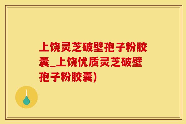 上饶灵芝破壁孢子粉胶囊_上饶优质灵芝破壁孢子粉胶囊)