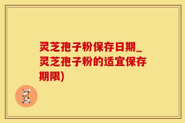 灵芝孢子粉保存日期_灵芝孢子粉的适宜保存期限)