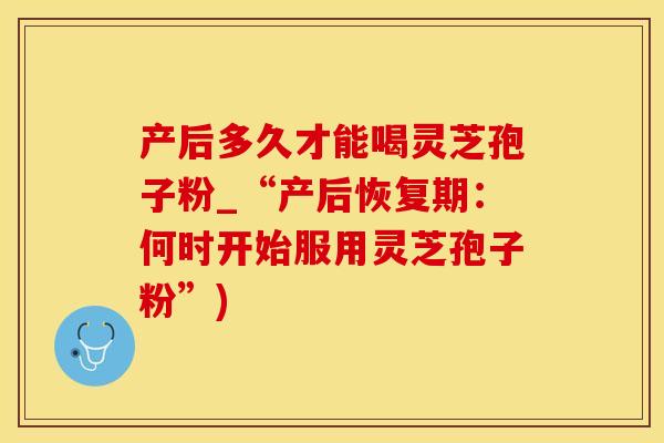 产后多久才能喝灵芝孢子粉_“产后恢复期：何时开始服用灵芝孢子粉”)