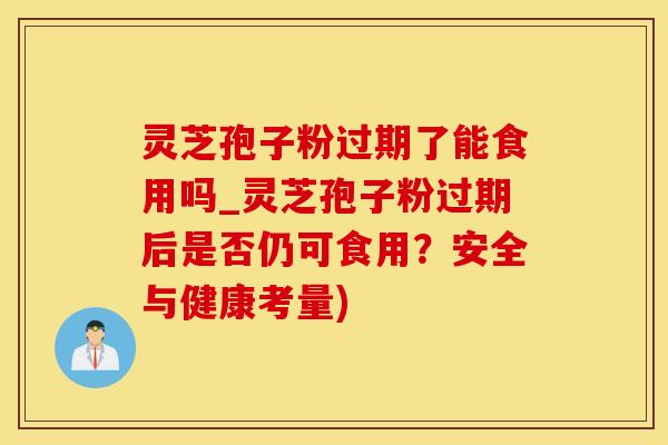 灵芝孢子粉过期了能食用吗_灵芝孢子粉过期后是否仍可食用?安全与健康考量) 灵芝孢子粉过期了能食用吗_灵芝孢子粉过期后是否仍可食用?安全与健康考量)