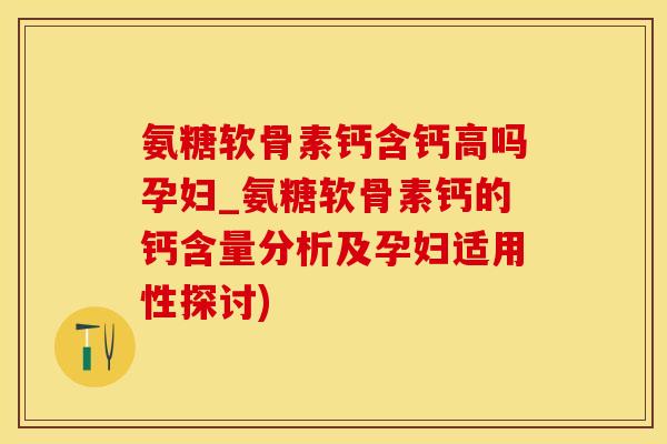 氨糖软骨素钙含钙高吗孕妇_氨糖软骨素钙的钙含量分析及孕妇适用性探讨)