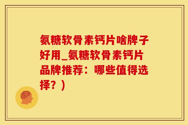 氨糖软骨素钙片啥牌子好用_氨糖软骨素钙片品牌推荐：哪些值得选择？)