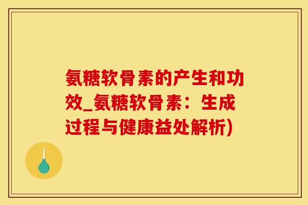 氨糖软骨素的产生和功效_氨糖软骨素：生成过程与健康益处解析)