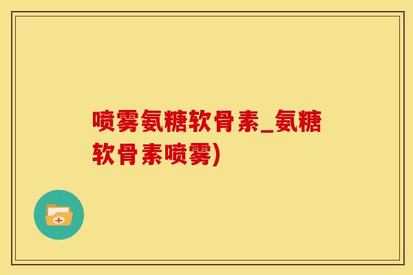 喷雾氨糖软骨素_氨糖软骨素喷雾)