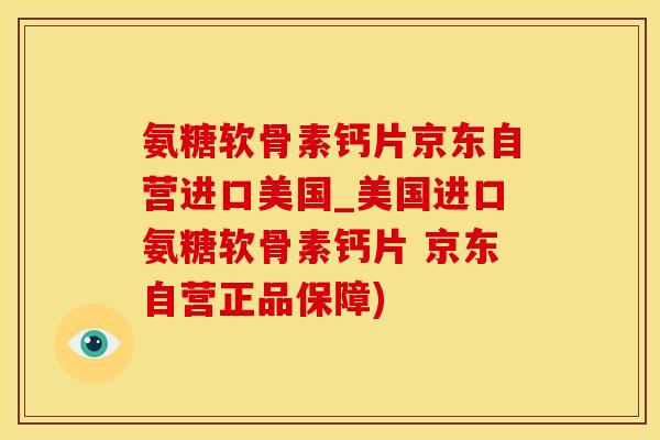 氨糖软骨素钙片京东自营进口美国_美国进口氨糖软骨素钙片 京东自营正品保障)