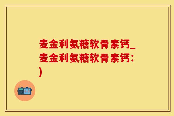 麦金利氨糖软骨素钙_麦金利氨糖软骨素钙：)