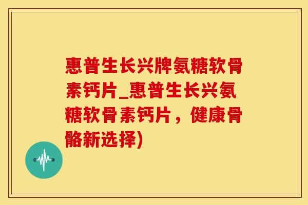 惠普生长兴牌氨糖软骨素钙片_惠普生长兴氨糖软骨素钙片，健康骨骼新选择)
