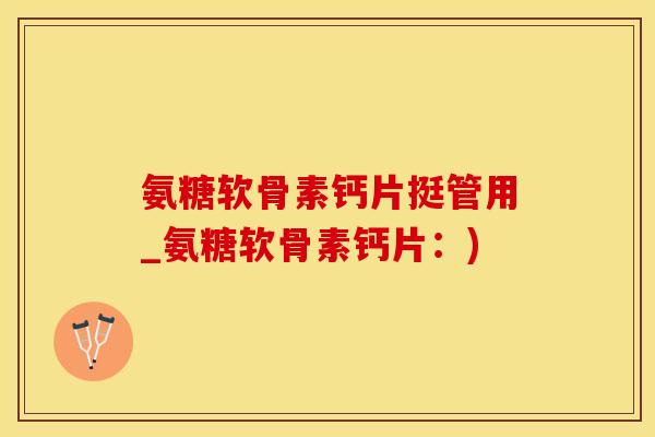 氨糖软骨素钙片挺管用_氨糖软骨素钙片：)