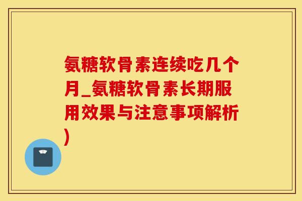 氨糖软骨素连续吃几个月_氨糖软骨素长期服用效果与注意事项解析)