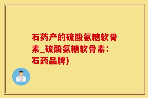石药产的硫酸氨糖软骨素_硫酸氨糖软骨素：石药品牌)