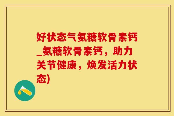 好状态气氨糖软骨素钙_氨糖软骨素钙，助力关节健康，焕发活力状态)