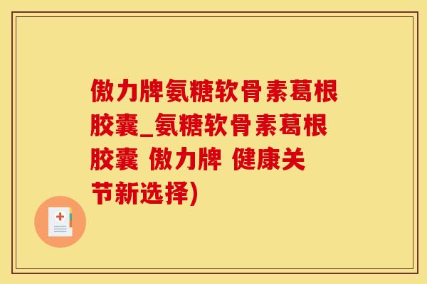 傲力牌氨糖软骨素葛根胶囊_氨糖软骨素葛根胶囊 傲力牌 健康关节新选择)