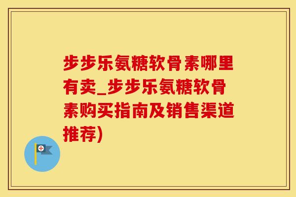 步步乐氨糖软骨素哪里有卖_步步乐氨糖软骨素购买指南及销售渠道推荐)