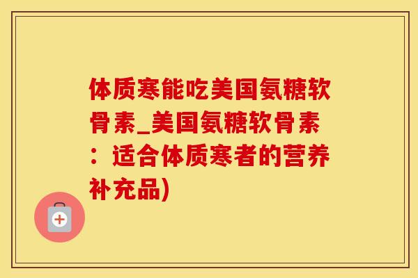 体质寒能吃美国氨糖软骨素_美国氨糖软骨素：适合体质寒者的营养补充品)