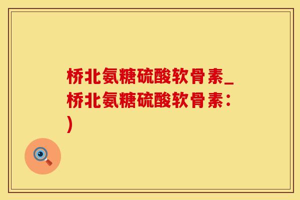 桥北氨糖硫酸软骨素_桥北氨糖硫酸软骨素：)