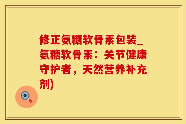 修正氨糖软骨素包装_氨糖软骨素:关节健康守护者,天然营养补充剂) 修正氨糖软骨素包装_氨糖软骨素:关节健康守护者,天然营养补充剂)
