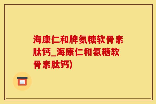 海康仁和牌氨糖软骨素肽钙_海康仁和氨糖软骨素肽钙)