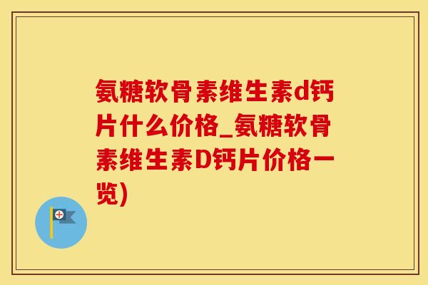 氨糖软骨素维生素d钙片什么价格_氨糖软骨素维生素D钙片价格一览)