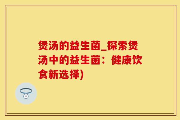 煲汤的益生菌_探索煲汤中的益生菌：健康饮食新选择)
