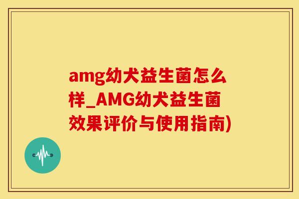 amg幼犬益生菌怎么样_AMG幼犬益生菌效果评价与使用指南)