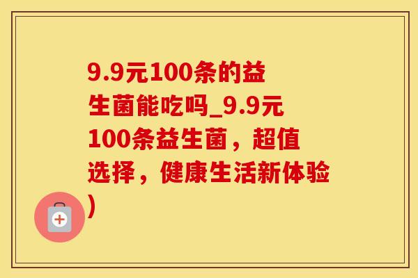 9.9元100条的益生菌能吃吗_9.9元100条益生菌，超值选择，健康生活新体验)