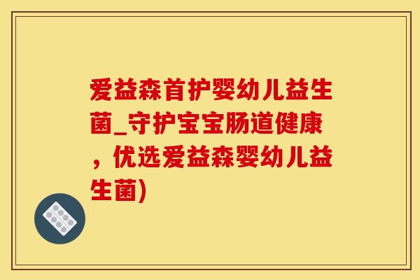 爱益森首护婴幼儿益生菌_守护宝宝肠道健康，优选爱益森婴幼儿益生菌)