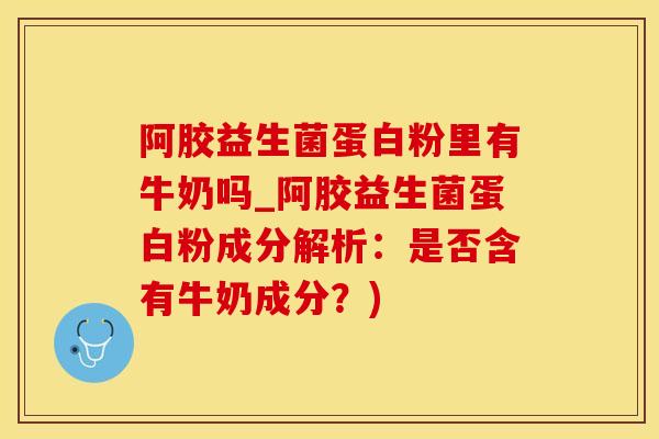 阿胶益生菌蛋白粉里有牛奶吗_阿胶益生菌蛋白粉成分解析：是否含有牛奶成分？)