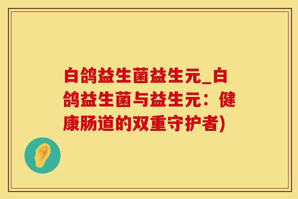 白鸽益生菌益生元_白鸽益生菌与益生元：健康肠道的双重守护者)