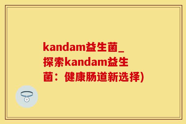 kandam益生菌_探索kandam益生菌：健康肠道新选择)