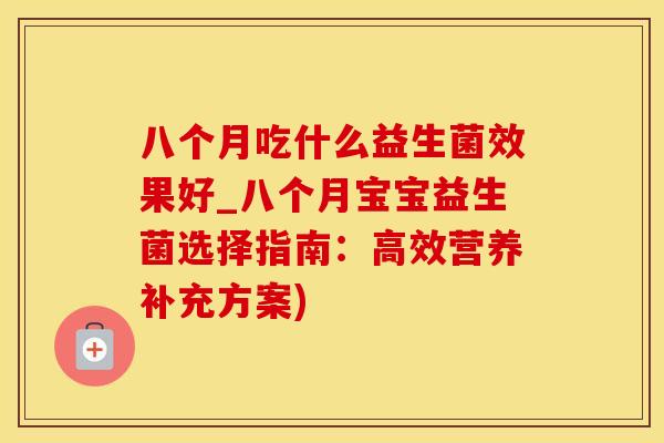 八个月吃什么益生菌效果好_八个月宝宝益生菌选择指南：高效营养补充方案)