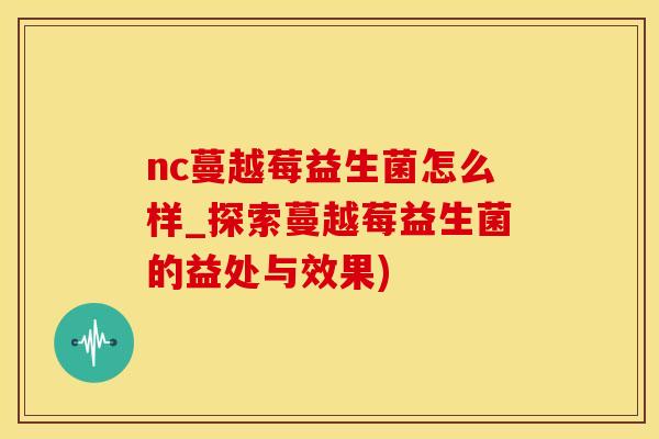 nc蔓越莓益生菌怎么样_探索蔓越莓益生菌的益处与效果)
