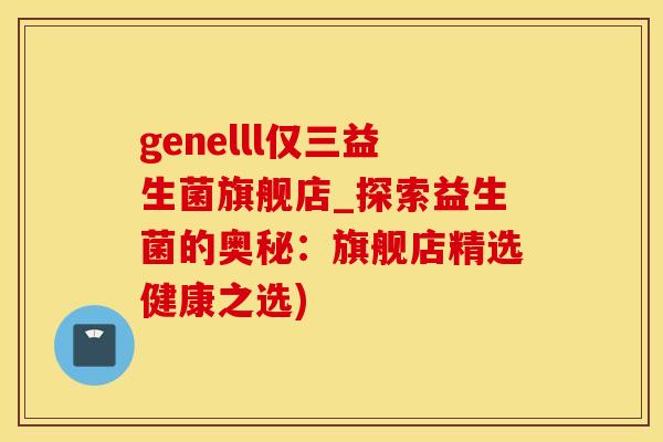 genelll仅三益生菌旗舰店_探索益生菌的奥秘：旗舰店精选健康之选)