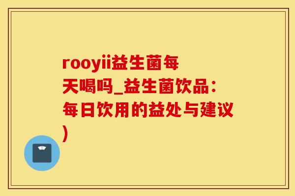 rooyii益生菌每天喝吗_益生菌饮品：每日饮用的益处与建议)