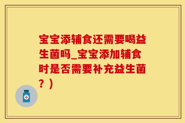 宝宝添辅食还需要喝益生菌吗_宝宝添加辅食时是否需要补充益生菌？)