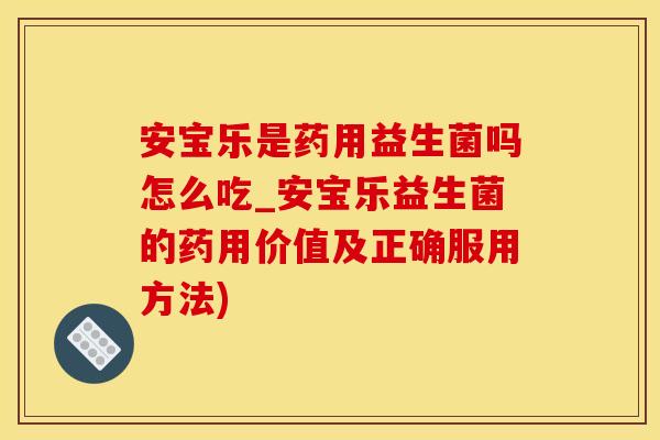 安宝乐是药用益生菌吗怎么吃_安宝乐益生菌的药用价值及正确服用方法)