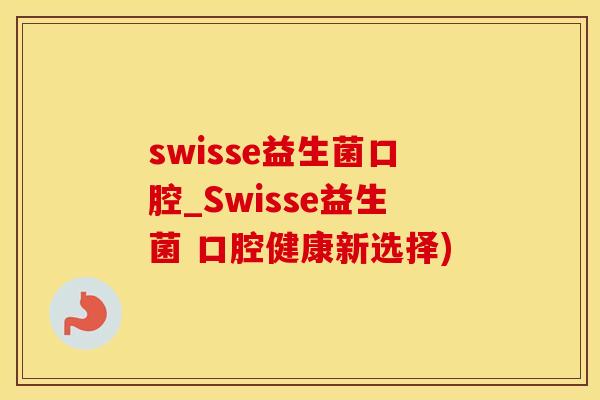 swisse益生菌口腔_Swisse益生菌 口腔健康新选择)