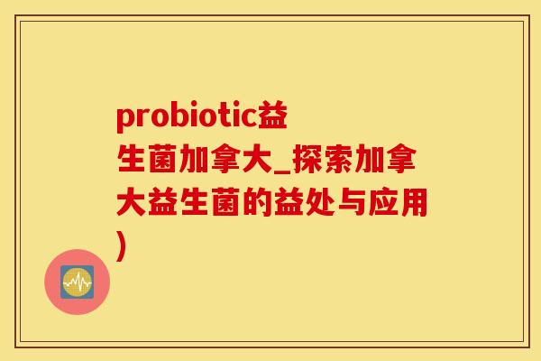 probiotic益生菌加拿大_探索加拿大益生菌的益处与应用)