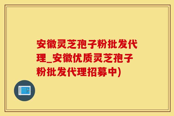 安徽灵芝孢子粉批发代理_安徽优质灵芝孢子粉批发代理招募中)
