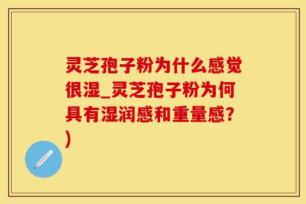 灵芝孢子粉为什么感觉很湿_灵芝孢子粉为何具有湿润感和重量感？)