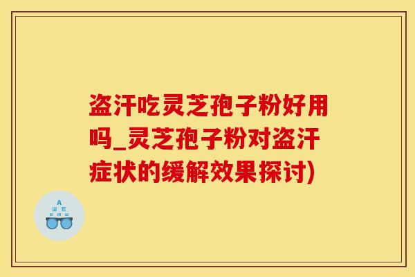 盗汗吃灵芝孢子粉好用吗_灵芝孢子粉对盗汗症状的缓解效果探讨)
