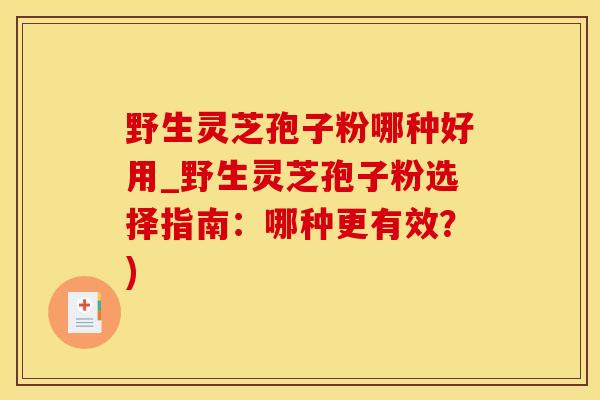 野生灵芝孢子粉哪种好用_野生灵芝孢子粉选择指南：哪种更有效？)