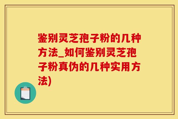 鉴别灵芝孢子粉的几种方法_如何鉴别灵芝孢子粉真伪的几种实用方法)