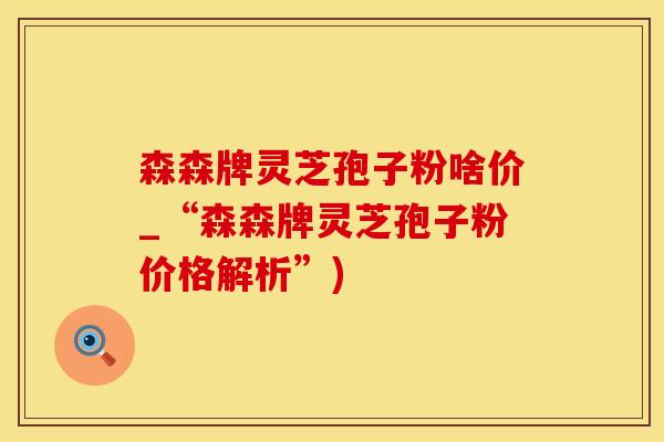 森森牌灵芝孢子粉啥价_“森森牌灵芝孢子粉价格解析”)