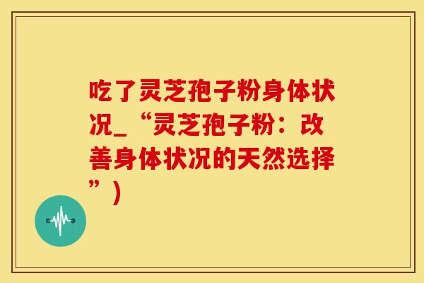 吃了灵芝孢子粉身体状况_“灵芝孢子粉：改善身体状况的天然选择”)