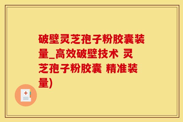 破壁灵芝孢子粉胶囊装量_高效破壁技术 灵芝孢子粉胶囊 精准装量)