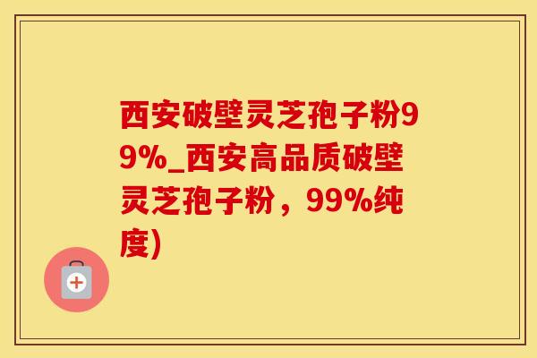 西安破壁灵芝孢子粉99%_西安高品质破壁灵芝孢子粉，99%纯度)