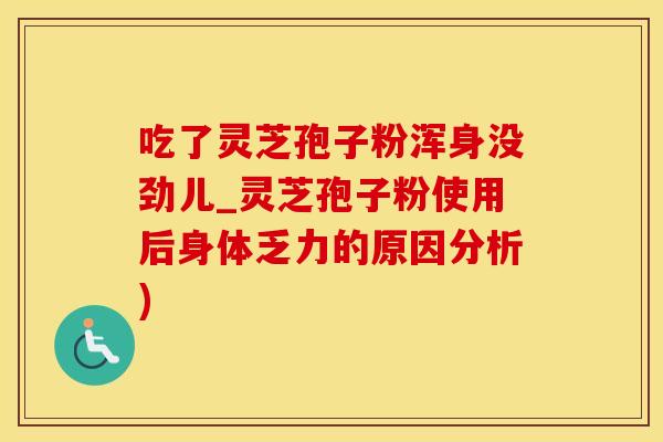 吃了灵芝孢子粉浑身没劲儿_灵芝孢子粉使用后身体乏力的原因分析) 吃了灵芝孢子粉浑身没劲儿_灵芝孢子粉使用后身体乏力的原因分析)