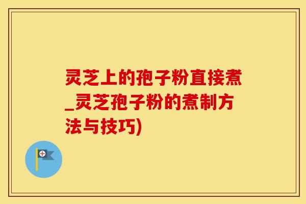灵芝上的孢子粉直接煮_灵芝孢子粉的煮制方法与技巧)