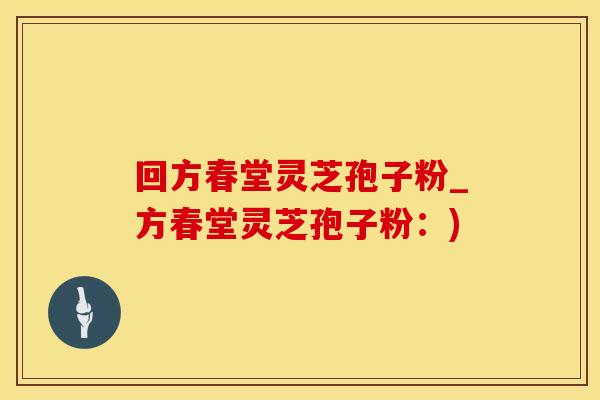 回方春堂灵芝孢子粉_方春堂灵芝孢子粉：)