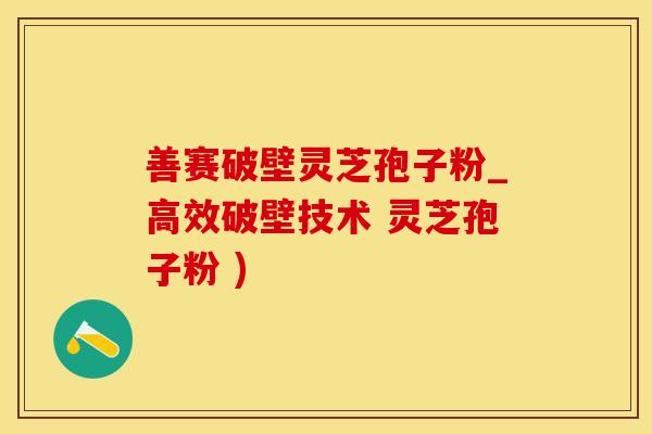 善赛破壁灵芝孢子粉_高效破壁技术 灵芝孢子粉 )
